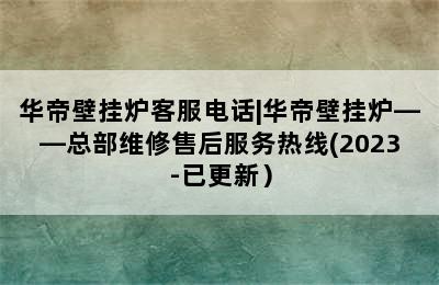 华帝壁挂炉客服电话|华帝壁挂炉——总部维修售后服务热线(2023-已更新）